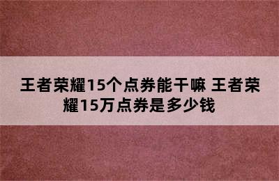 王者荣耀15个点券能干嘛 王者荣耀15万点券是多少钱